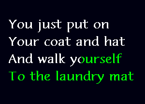 You just put on
Your coat and hat
And walk yourself
To the laundry mat