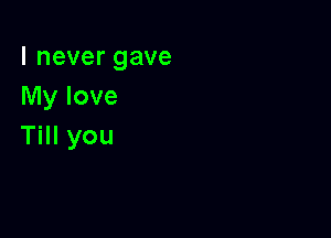 I never gave
My love

Till you