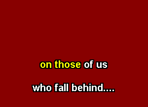 on those of us

who fall behind....