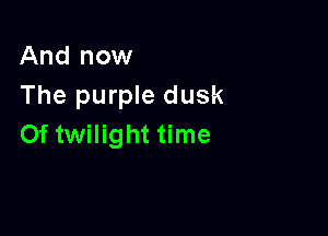 And now
The purple dusk

0f twilight time