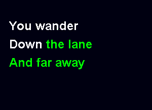 You wander
Down the lane

And far away