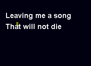 Leaving me a song
That will not die