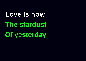 Love is now
The stardust

0f yesterday