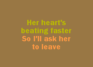 Her heart's
beating faster

So I'll ask her
toleave