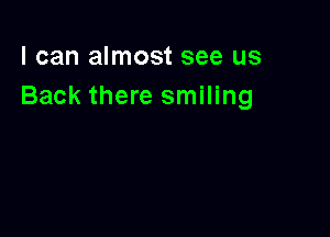 I can almost see us
Back there smiling