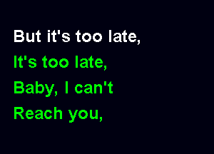 But it's too late,
It's too late,

Baby, I can't
Reach you,