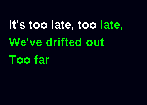 It's too late, too late,
We've drifted out

Too far