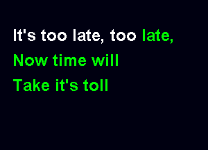 It's too late, too late,
Now time will

Take it's toll