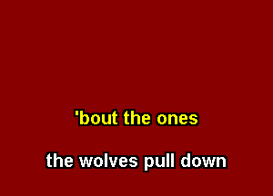 'bout the ones

the wolves pull down