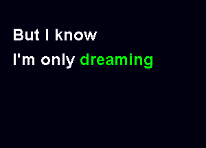 But I know
I'm only dreaming