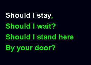 Should I stay,
Should lwait?

Should I stand here
By your door?