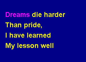 die harder
Than pride,

I have learned
My lesson well