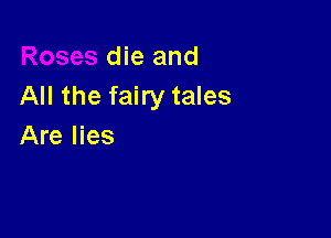die and
All the fairy tales

Are lies