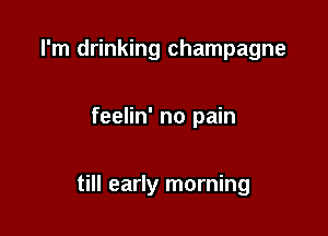 I'm drinking champagne

feelin' no pain

till early morning