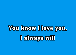 You know I love you,

I always will