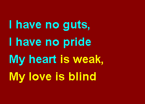 l have no guts,
I have no pride

My heart is weak,
My love is blind