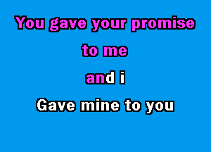 You gave your promise
to me

and i

Gave mine to you