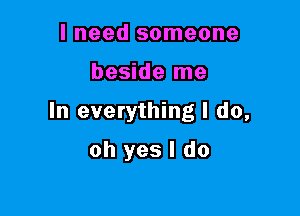 I need someone

beside me

In everything I do,

oh yes I do