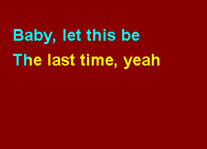 Baby, let this be
The last time, yeah