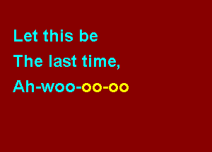 Let this be
The last time,

Ah-woo-oo-oo