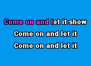 Come on and let it show

Come on and let it

Come on and let it