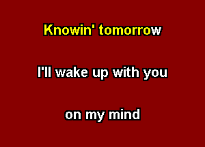 Knowin' tomorrow

I'll wake up with you

on my mind