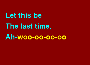 Let this be
The last time,

Ah-woo-oo-oo-oo