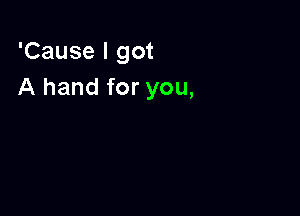 'Cause I got
A hand for you,