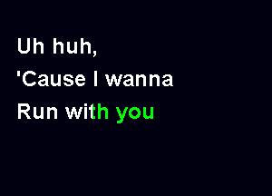 Uh huh,
'Cause I wanna

Run with you