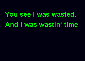 You see I was wasted,
And I was wastin' time