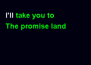 I'll take you to
The promise land