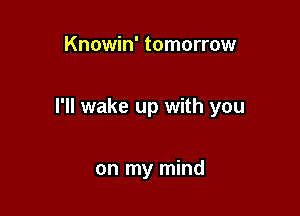 Knowin' tomorrow

I'll wake up with you

on my mind