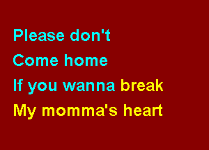 Please don't
Comehome

If you wanna break
My momma's heart