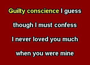 Guilty conscience I guess

though I must confess
I never loved you much

when you were mine