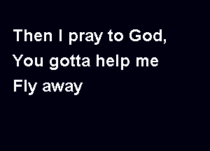 Then I pray to God,
You gotta help me

F Iy away