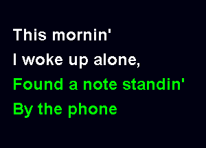 This mornin'
I woke up alone,

Found a note standin'
By the phone