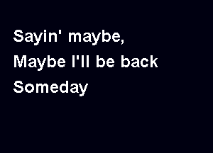 Sayin' maybe,
Maybe I'll be back

Someday