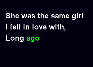 She was the same girl
Ifell in love with,

Long ago