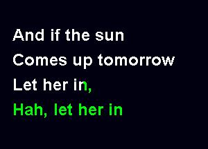 And if the sun
Comes up tomorrow

Let her in,
Hah, let her in