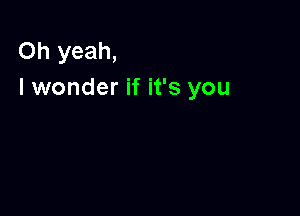 Oh yeah,
I wonder if it's you