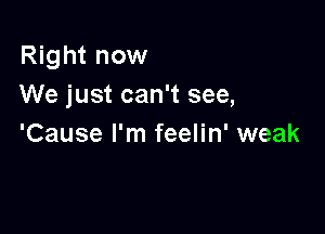 Right now
We just can't see,

'Cause I'm feelin' weak