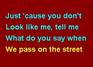 Just 'cause you don't
Look like me, tell me

What do you say when
We pass on the street