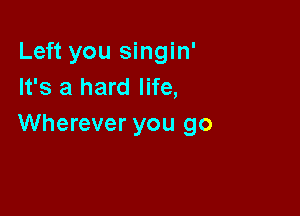 Left you singin'
It's a hard life,

Wherever you go