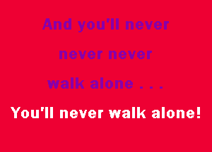You'll never walk alone!