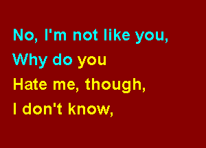 No, I'm not like you,
Why do you

Hate me, though,
I don't know,