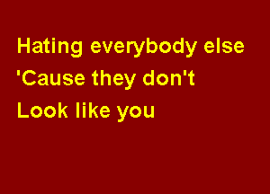 Hating everybody else
'Cause they don't

Look like you