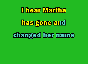 I hear Martha

has gone and

changed her name