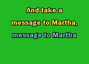 And take a

message to Martha,

message to Martha