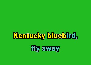 Kentucky bluebird,

fly away