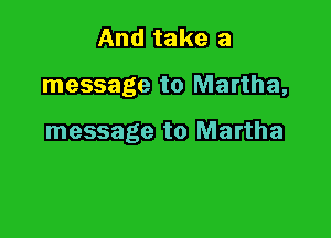 And take a

message to Martha,

message to Martha